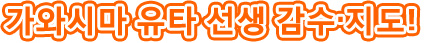 가와시마 유타 선생 감수•지도!